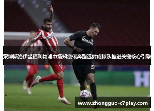 索博斯洛伊坐镇利物浦中场知疲倦奔跑远射成球队推进关键核心引擎