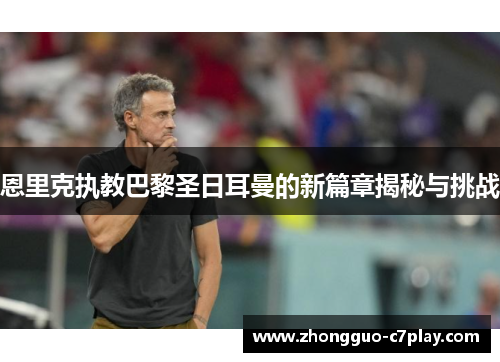 恩里克执教巴黎圣日耳曼的新篇章揭秘与挑战 恩里克执教巴黎圣日耳曼的新篇章揭秘与挑战
