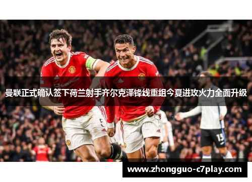 曼联正式确认签下荷兰射手齐尔克泽锋线重组今夏进攻火力全面升级