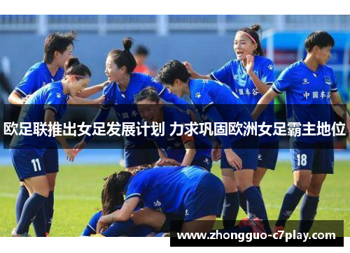 欧足联推出女足发展计划 力求巩固欧洲女足霸主地位 欧足联推出女足发展计划 力求巩固欧洲女足霸主地位