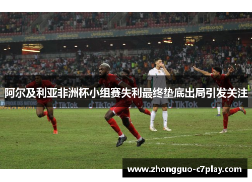 阿尔及利亚非洲杯小组赛失利最终垫底出局引发关注 阿尔及利亚非洲杯小组赛失利最终垫底出局引发关注