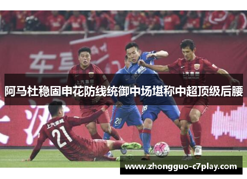 阿马杜稳固申花防线统御中场堪称中超顶级后腰 阿马杜稳固申花防线统御中场堪称中超顶级后腰