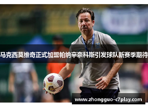 马克西莫维奇正式加盟帕纳辛奈科斯引发球队新赛季期待 马克西莫维奇正式加盟帕纳辛奈科斯引发球队新赛季期待