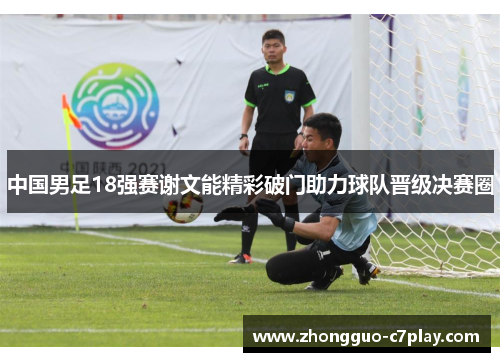 中国男足18强赛谢文能精彩破门助力球队晋级决赛圈 中国男足18强赛谢文能精彩破门助力球队晋级决赛圈