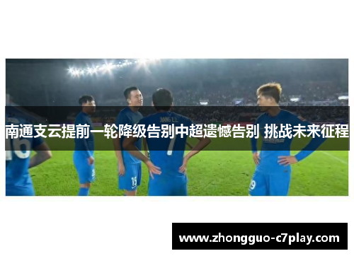 南通支云提前一轮降级告别中超遗憾告别 挑战未来征程 南通支云提前一轮降级告别中超遗憾告别 挑战未来征程