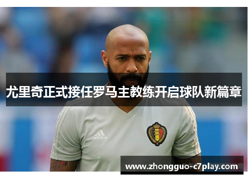 尤里奇正式接任罗马主教练开启球队新篇章