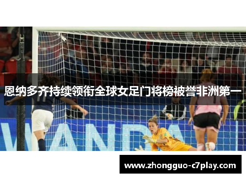 恩纳多齐持续领衔全球女足门将榜被誉非洲第一 恩纳多齐持续领衔全球女足门将榜被誉非洲第一