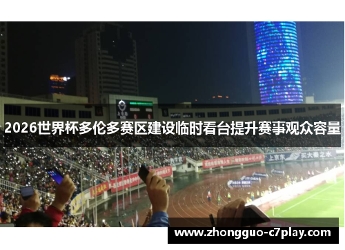 2026世界杯多伦多赛区建设临时看台提升赛事观众容量 2026世界杯多伦多赛区建设临时看台提升赛事观众容量