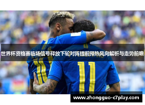 世界杯资格赛临场信号释放下轮对阵提前预热风向解析与走势前瞻 世界杯资格赛临场信号释放下轮对阵提前预热风向解析与走势前瞻