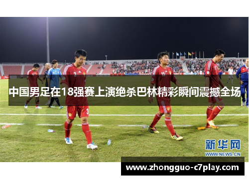 中国男足在18强赛上演绝杀巴林精彩瞬间震撼全场