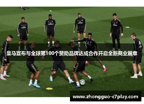皇马宣布与全球第100个赞助品牌达成合作开启全新商业篇章 皇马宣布与全球第100个赞助品牌达成合作开启全新商业篇章
