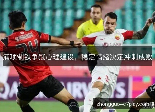 浦项制铁争冠心理建设,稳定情绪决定冲刺成败 浦项制铁争冠心理建设,稳定情绪决定冲刺成败